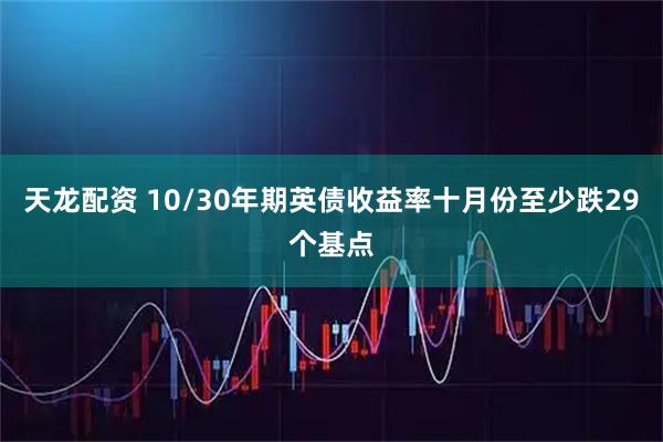 天龙配资 10/30年期英债收益率十月份至少跌29个基点
