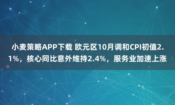 小麦策略APP下载 欧元区10月调和CPI初值2.1%，核心同比意外维持2.4%，服务业加速上涨