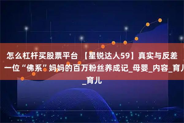 怎么杠杆买股票平台 【星锐达人59】真实与反差：一位“佛系”妈妈的百万粉丝养成记_母婴_内容_育儿