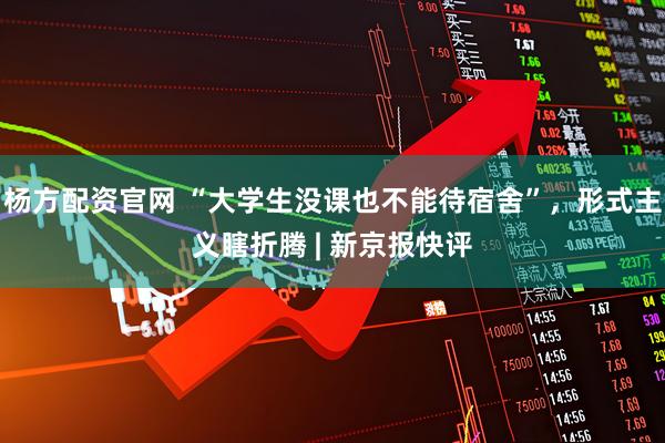 杨方配资官网 “大学生没课也不能待宿舍”，形式主义瞎折腾 | 新京报快评