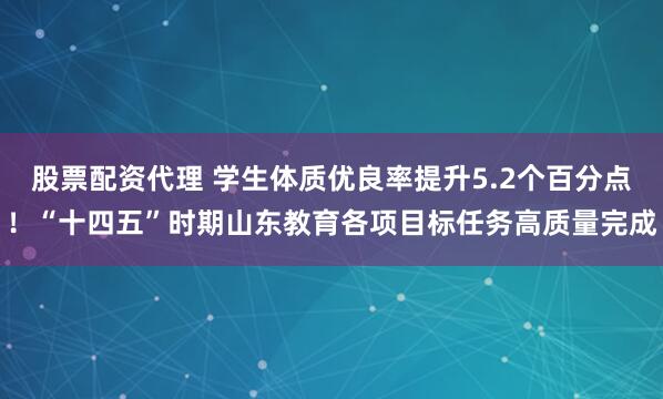 股票配资代理 学生体质优良率提升5.2个百分点！“十四五”时期山东教育各项目标任务高质量完成