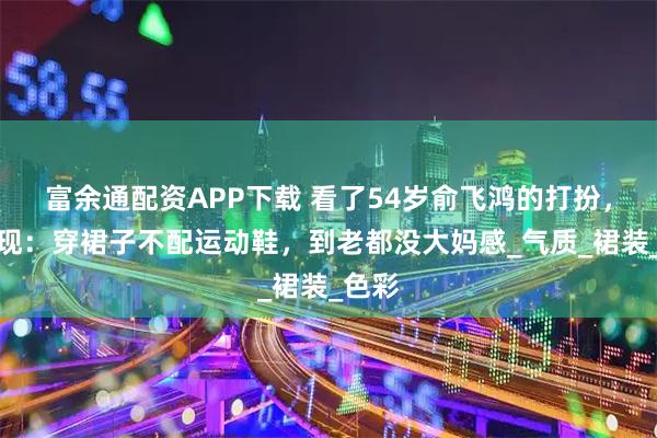 富余通配资APP下载 看了54岁俞飞鸿的打扮，才发现：穿裙子不配运动鞋，到老都没大妈感_气质_裙装_色彩