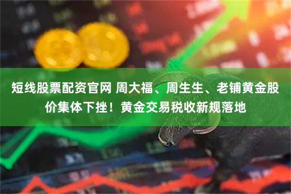 短线股票配资官网 周大福、周生生、老铺黄金股价集体下挫！黄金交易税收新规落地