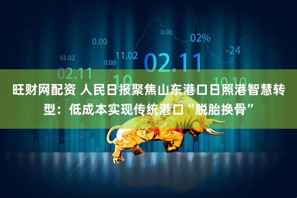 旺财网配资 人民日报聚焦山东港口日照港智慧转型：低成本实现传统港口“脱胎换骨”