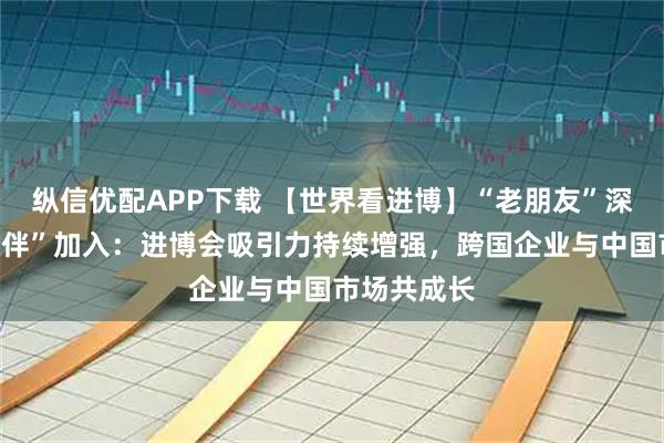 纵信优配APP下载 【世界看进博】“老朋友”深耕、“新伙伴”加入：进博会吸引力持续增强，跨国企业与中国市场共成长