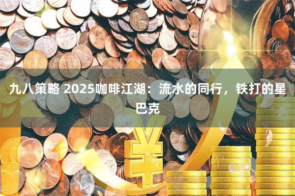 九八策略 2025咖啡江湖：流水的同行，铁打的星巴克