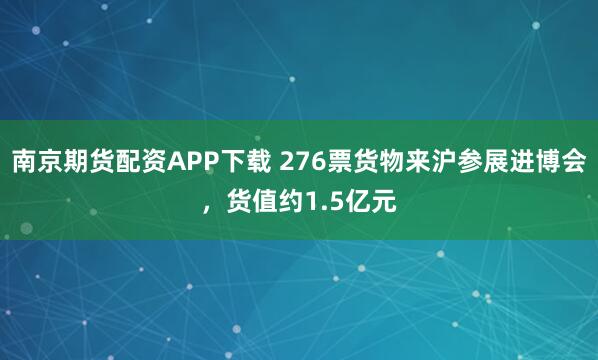 南京期货配资APP下载 276票货物来沪参展进博会，货值约1.5亿元