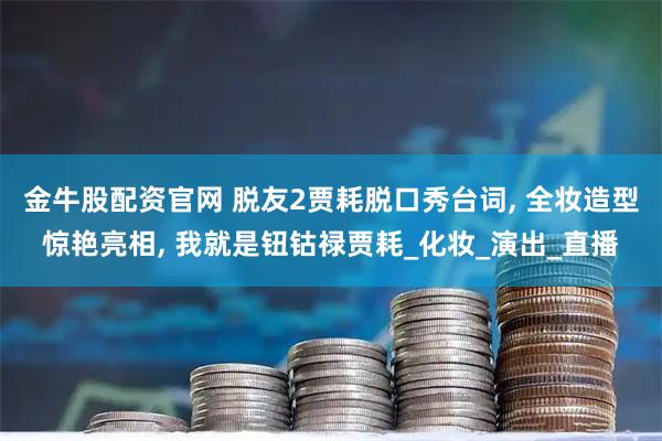 金牛股配资官网 脱友2贾耗脱口秀台词, 全妆造型惊艳亮相, 我就是钮钴禄贾耗_化妆_演出_直播