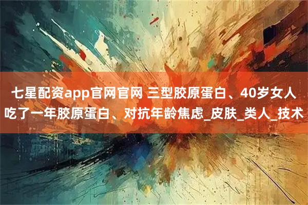 七星配资app官网官网 三型胶原蛋白、40岁女人吃了一年胶原蛋白、对抗年龄焦虑_皮肤_类人_技术