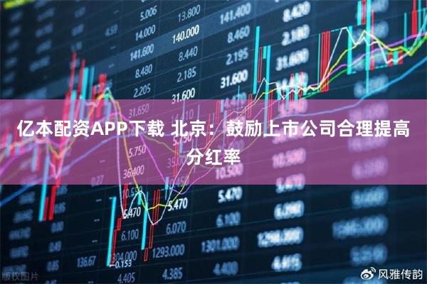 亿本配资APP下载 北京：鼓励上市公司合理提高分红率