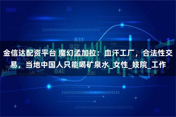金信达配资平台 魔幻孟加拉：血汗工厂，合法性交易，当地中国人只能喝矿泉水_女性_妓院_工作