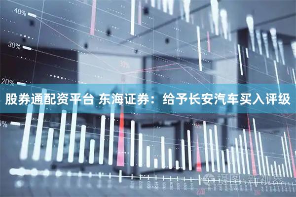 股券通配资平台 东海证券：给予长安汽车买入评级