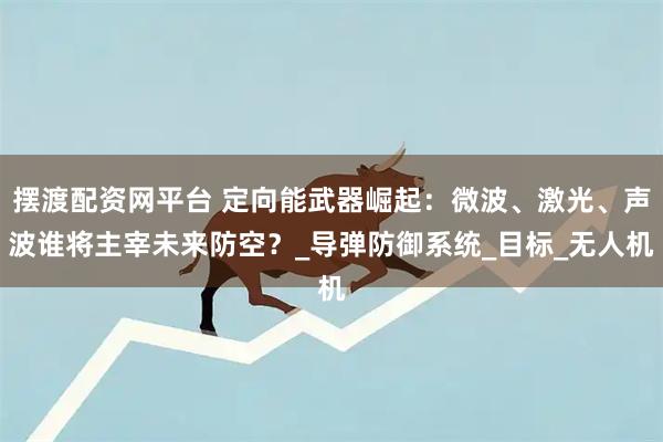摆渡配资网平台 定向能武器崛起：微波、激光、声波谁将主宰未来防空？_导弹防御系统_目标_无人机