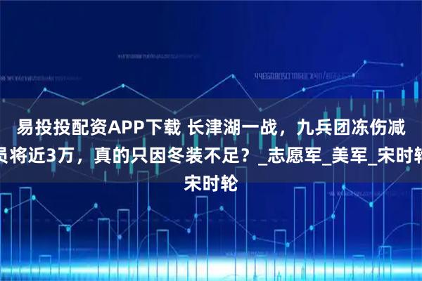 易投投配资APP下载 长津湖一战，九兵团冻伤减员将近3万，真的只因冬装不足？_志愿军_美军_宋时轮