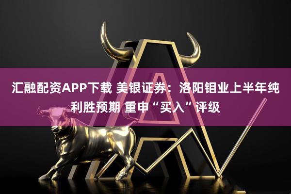 汇融配资APP下载 美银证券：洛阳钼业上半年纯利胜预期 重申“买入”评级