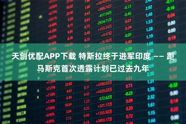 天创优配APP下载 特斯拉终于进军印度 —— 距马斯克首次透露计划已过去九年