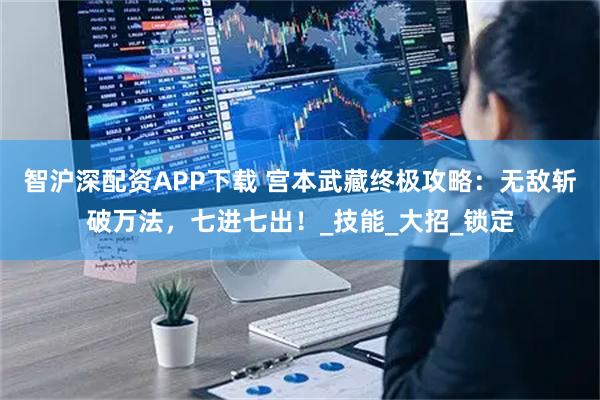 智沪深配资APP下载 宫本武藏终极攻略：无敌斩破万法，七进七出！_技能_大招_锁定