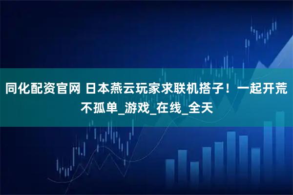 同化配资官网 日本燕云玩家求联机搭子！一起开荒不孤单_游戏_在线_全天
