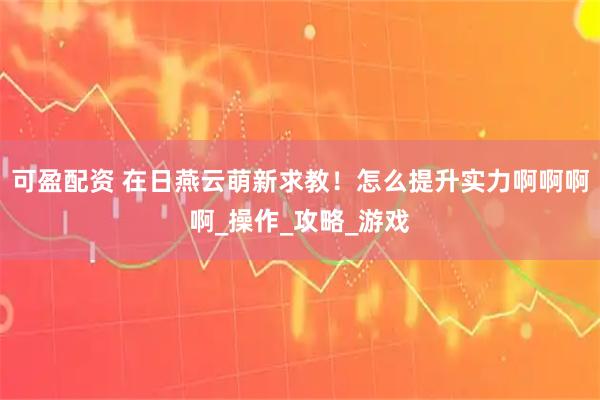 可盈配资 在日燕云萌新求教！怎么提升实力啊啊啊啊_操作_攻略_游戏