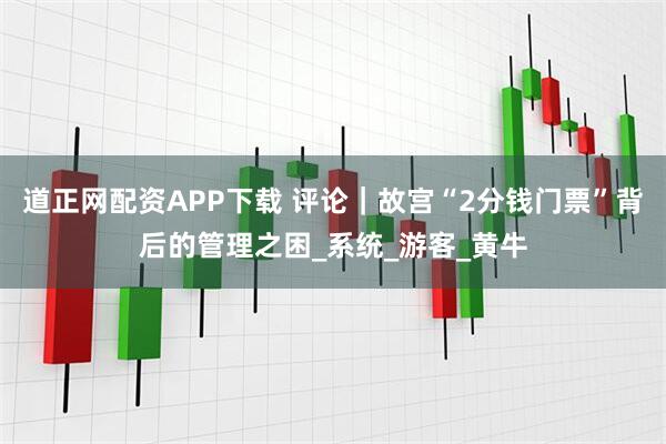 道正网配资APP下载 评论｜故宫“2分钱门票”背后的管理之困_系统_游客_黄牛