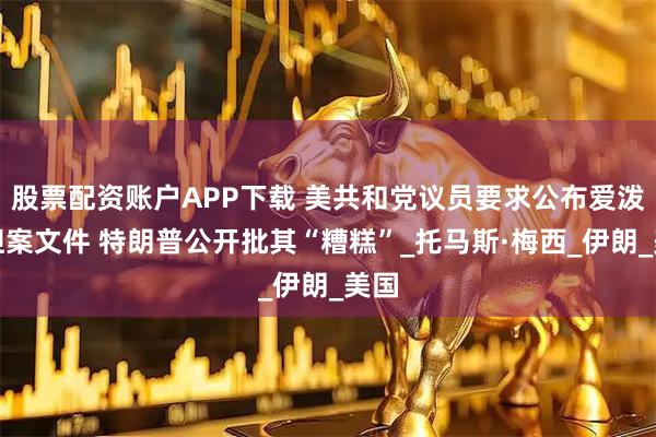 股票配资账户APP下载 美共和党议员要求公布爱泼斯坦案文件 特朗普公开批其“糟糕”_托马斯·梅西_伊朗_美国
