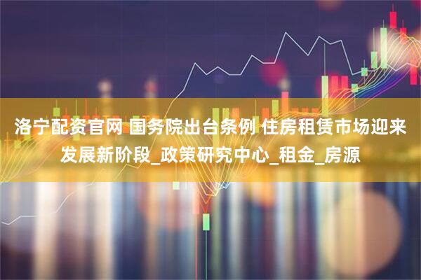 洛宁配资官网 国务院出台条例 住房租赁市场迎来发展新阶段_政策研究中心_租金_房源
