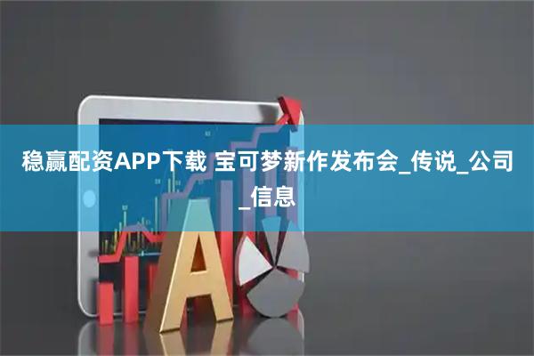 稳赢配资APP下载 宝可梦新作发布会_传说_公司_信息