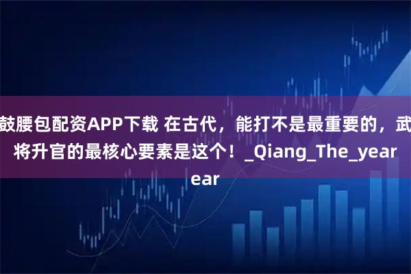 鼓腰包配资APP下载 在古代，能打不是最重要的，武将升官的最核心要素是这个！_Qiang_The_year