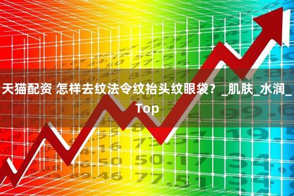 天猫配资 怎样去纹法令纹抬头纹眼袋？_肌肤_水润_Top