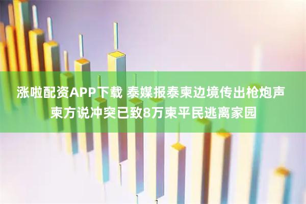 涨啦配资APP下载 泰媒报泰柬边境传出枪炮声 柬方说冲突已致8万柬平民逃离家园