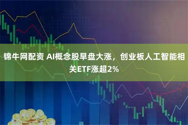 锦牛网配资 AI概念股早盘大涨，创业板人工智能相关ETF涨超2%