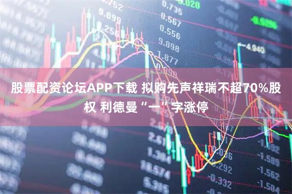 股票配资论坛APP下载 拟购先声祥瑞不超70%股权 利德曼“一”字涨停
