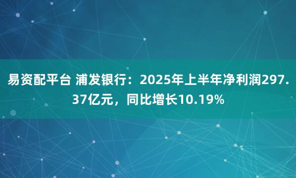 易资配平台 浦发银行：2025年上半年净利润297.37亿元，同比增长10.19%