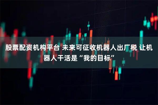 股票配资机构平台 未来可征收机器人出厂税 让机器人干活是“我的目标”