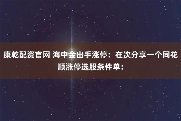 康乾配资官网 海中金出手涨停：在次分享一个同花顺涨停选股条件单：