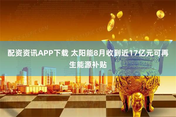 配资资讯APP下载 太阳能8月收到近17亿元可再生能源补贴