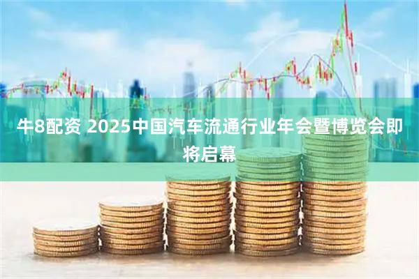 牛8配资 2025中国汽车流通行业年会暨博览会即将启幕