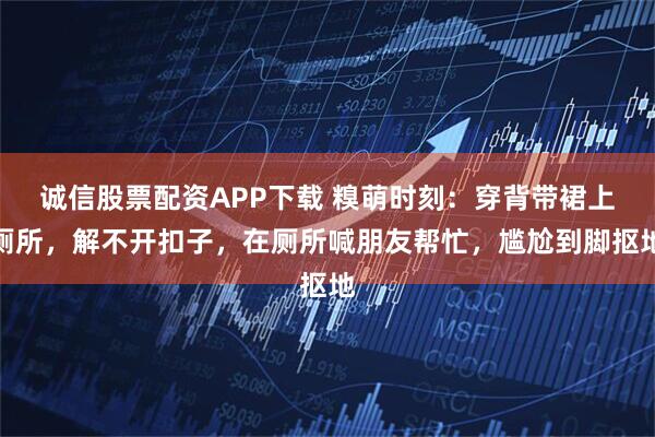 诚信股票配资APP下载 糗萌时刻：穿背带裙上厕所，解不开扣子，在厕所喊朋友帮忙，尴尬到脚抠地