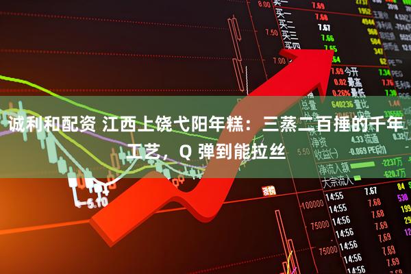 诚利和配资 江西上饶弋阳年糕：三蒸二百捶的千年工艺，Q 弹到能拉丝