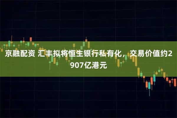 京融配资 汇丰拟将恒生银行私有化，交易价值约2907亿港元