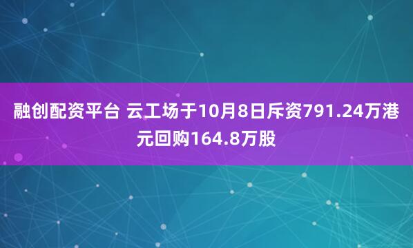融创配资平台 云工场于10月8日斥资791.24万港元回购164.8万股