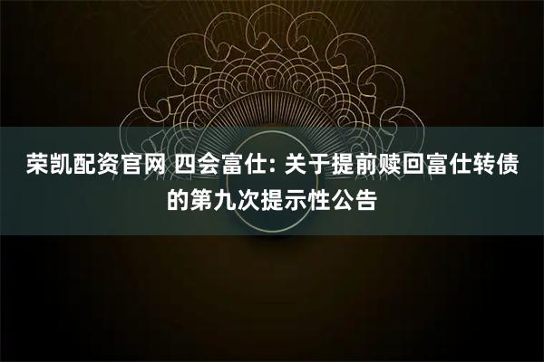 荣凯配资官网 四会富仕: 关于提前赎回富仕转债的第九次提示性公告
