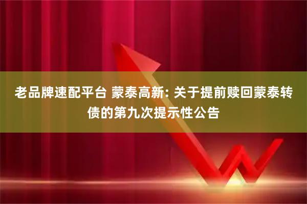 老品牌速配平台 蒙泰高新: 关于提前赎回蒙泰转债的第九次提示性公告