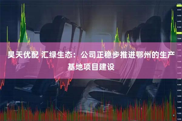 昊天优配 汇绿生态：公司正稳步推进鄂州的生产基地项目建设
