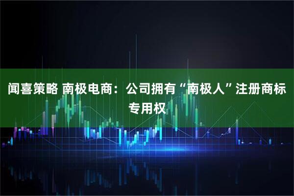 闻喜策略 南极电商：公司拥有“南极人”注册商标专用权