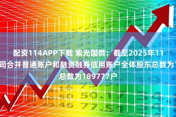 配资114APP下载 紫光国微：截至2025年11月10日公司合并普通账户和融资融券信用账户全体股东总数为189777户