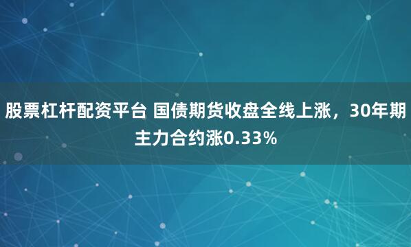 股票杠杆配资平台 国债期货收盘全线上涨，30年期主力合约涨0.33%