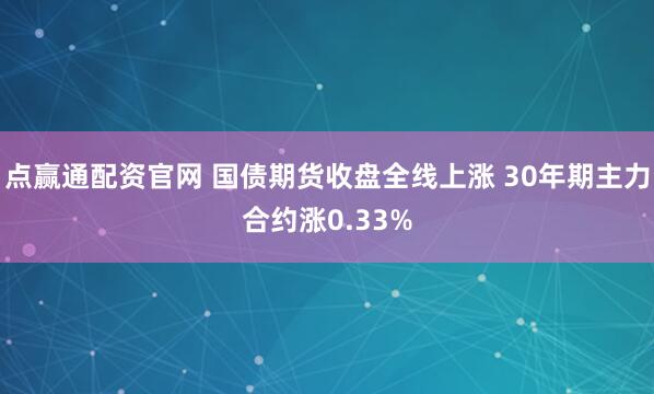 点赢通配资官网 国债期货收盘全线上涨 30年期主力合约涨0.33%