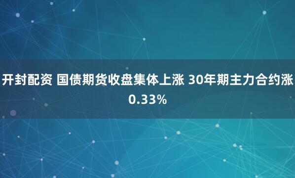 开封配资 国债期货收盘集体上涨 30年期主力合约涨0.33%