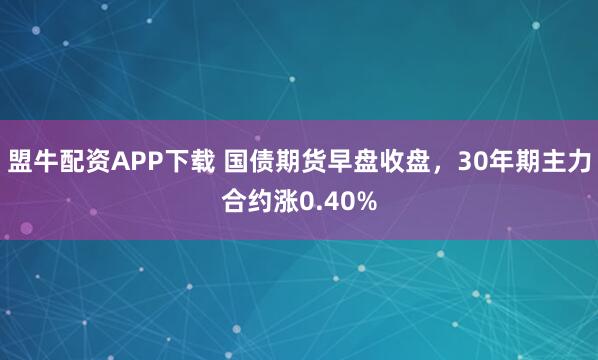 盟牛配资APP下载 国债期货早盘收盘，30年期主力合约涨0.40%